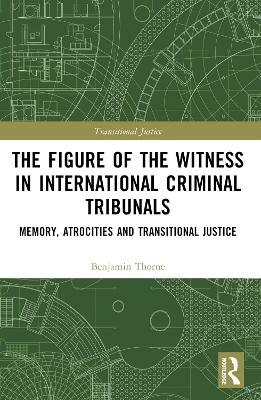 The Figure of the Witness in International Criminal Tribunals: Memory, Atrocities and Transitional Justice by Benjamin Thorne