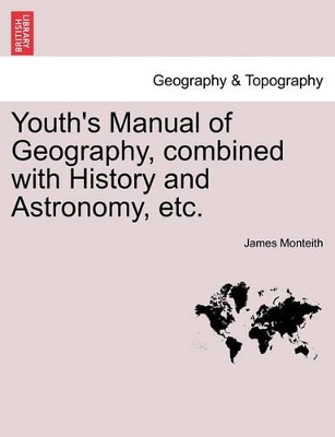 Youth's Manual of Geography, Combined with History and Astronomy, Etc. by James Monteith