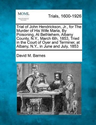 Trial of John Hendrickson, Jr., for the Murder of His Wife Maria, by Poisoning, at Bethlehem, Albany County, N.Y., March 6th, 1853, Tried in the Court of Oyer and Terminer, at Albany, N.Y., in June and July, 1853 book