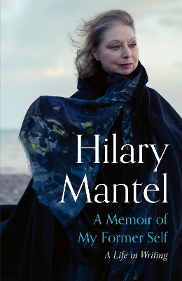 A Memoir of My Former Self: A Life in Writing by Hilary Mantel