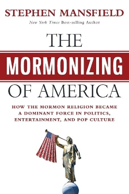 The Mormonizing of America: How the Mormon Religion Became a Dominant Force in Politics, Entertainment, and Pop Culture by Stephen Mansfield