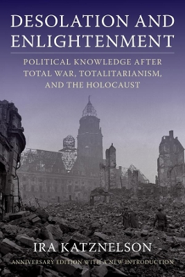 Desolation and Enlightenment: Political Knowledge After Total War, Totalitarianism, and the Holocaust by Ira Katznelson