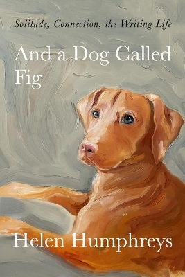 And a Dog Called Fig: Solitude, Connection, the Writing Life by Helen Humphreys