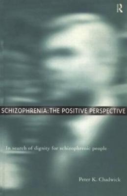 Schizophrenia: The Positive Perspective: Explorations at the Outer Reaches of Human Experience by Peter Chadwick