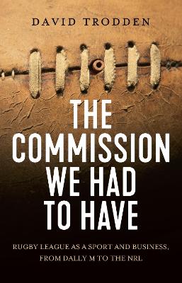 The Commission We Had To Have: Rugby League as a Sport and Business, From Dally M to the NRL by David Trodden