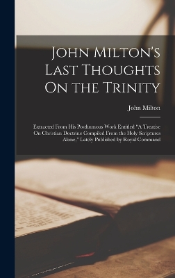 John Milton's Last Thoughts On the Trinity: Extracted From His Posthumous Work Entitled 