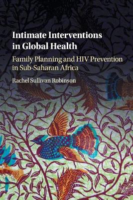 Intimate Interventions in Global Health: Family Planning and HIV Prevention in Sub-Saharan Africa book