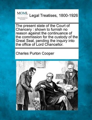 The Present State of the Court of Chancery: Shown to Furnish No Reason Against the Continuance of the Commission for the Custody of the Great Seal, Pending the Inquiry Into the Office of Lord Chancellor. book