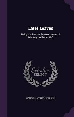 Later Leaves: Being the Further Reminiscences of Montagu Williams, Q.C by Montagu Stephen Williams