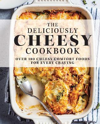 The Deliciously Cheesy Cookbook: Over 100 Cheesy Comfort Foods for Every Craving book