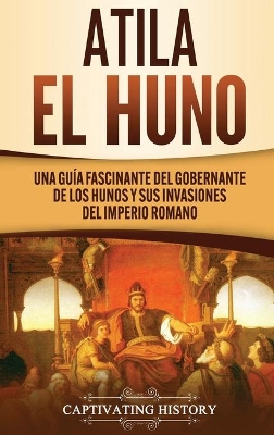 Atila el Huno: Una gu�a fascinante del gobernante de los hunos y sus invasiones del Imperio romano book