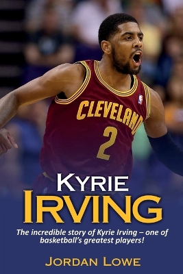 Kyrie Irving: The incredible story of Kyrie Irving - one of basketball's greatest players! book