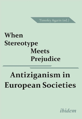 When Stereotype Meets Prejudice - Antiziganism in European Societies by Timofey Agarin