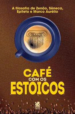 Café com Estoicos: A Filosofia de Zenão, Sêneca, Epiteto e Marco Aurélio book