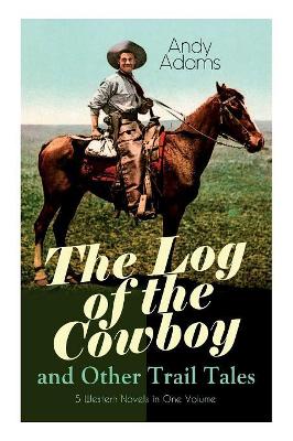 The Log of the Cowboy and Other Trail Tales - 5 Western Novels in One Volume: True Life Narratives of Texas Cowboys and Adventure Novels book