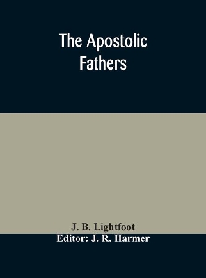 The Apostolic fathers: comprising the Epistles (genuine and spurious) of Clement of Rome, the Epistles of S. Ignatius, the Epistles of S. Polycarp, the Martyrdom of S. Polycarp, the Teaching of the Apostles, the Epistle of Barnabas, the Shepherd of Hermas, the Epistle to Diognet book
