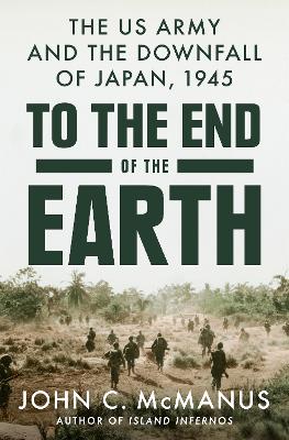To the End of the Earth: The US Army and the Downfall of Japan, 1945 book