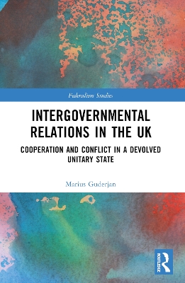 Intergovernmental Relations in the UK: Cooperation and Conflict in a Devolved Unitary State by Marius Guderjan