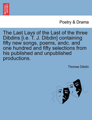 The Last Lays of the Last of the Three Dibdins [I.E. T. J. Dibdin] Containing Fifty New Songs, Poems, Andc. and One Hundred and Fifty Selections from His Published and Unpublished Productions. by Thomas Dibdin