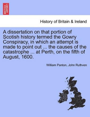 A Dissertation on That Portion of Scotish History Termed the Gowry Conspiracy, in Which an Attempt Is Made to Point Out ... the Causes of the Catastrophe ... at Perth, on the Fifth of August, 1600. book