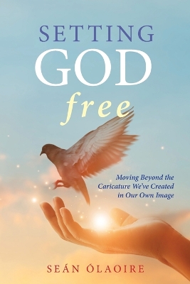 Setting God Free: Moving Beyond the Caricature We've Created in Our Own Image book