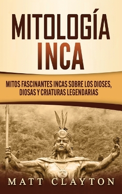 Mitología Inca: Mitos fascinantes incas sobre los dioses, diosas y criaturas legendarias book