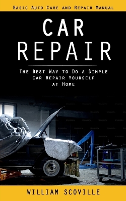 Car Repair: Basic Auto Care and Repair Manual (The Best Way to Do a Simple Car Repair Yourself at Home) book