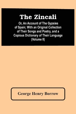 The Zincali: Or, An Account Of The Gypsies Of Spain; With An Original Collection Of Their Songs And Poetry, And A Copious Dictionary Of Their Language (Volume Ii) book