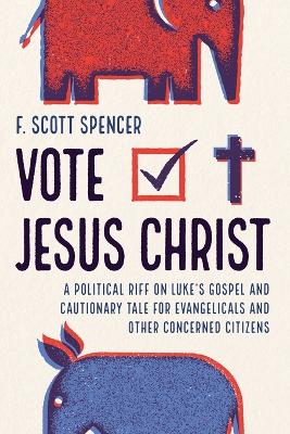 Vote Jesus Christ: A Political Riff on Luke's Gospel and Cautionary Tale for Evangelicals and Other Concerned Citizens by F Scott Spencer