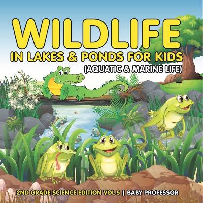 Wildlife in Lakes & Ponds for Kids (Aquatic & Marine Life) 2nd Grade Science Edition Vol 5 by Baby Professor
