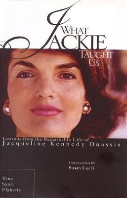 What Jackie Taught Us: Lessons from the Remarkable Life of Jacqueline Kennedy Onassis by Tina Santi Flaherty