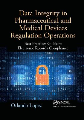 Data Integrity in Pharmaceutical and Medical Devices Regulation Operations: Best Practices Guide to Electronic Records Compliance by Orlando Lopez
