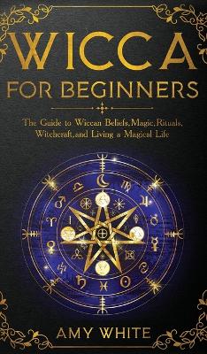 Wicca For Beginners: The Guide to Wiccan Beliefs, Magic, Rituals, Witchcraft, and Living a Magical Life by Amy White