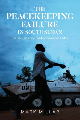 The Peacekeeping Failure in South Sudan: The UN, Bias and the Peacekeeper's Mind by Mark Millar