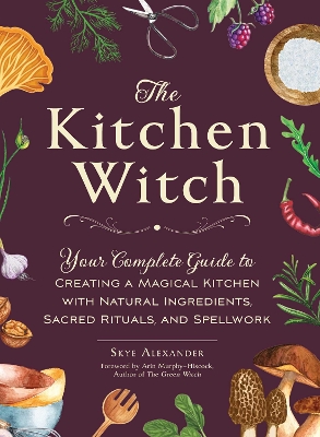 The Kitchen Witch: Your Complete Guide to Creating a Magical Kitchen with Natural Ingredients, Sacred Rituals, and Spellwork book