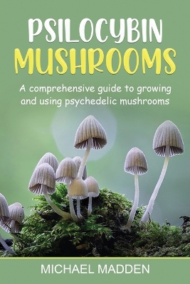 Psilocybin Mushrooms: A Comprehensive Guide to Growing and Using Psychedelic Mushrooms by Michael Madden