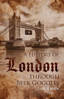 A History of London through Beer Goggles by Cyril O'Brien