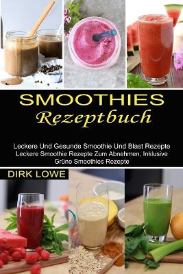 Smoothies Rezeptbuch: Leckere Und Gesunde Smoothie Und Blast Rezepte (Leckere Smoothie Rezepte Zum Abnehmen, Inklusive Grüne Smoothies Rezepte) book