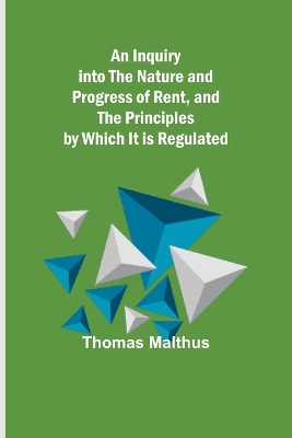 An Inquiry into the Nature and Progress of Rent, and the Principles by Which It is Regulated book