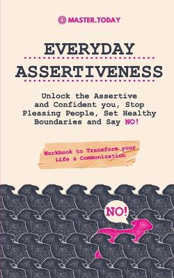 Everyday Assertiveness: Unlock the Assertive and Confident you, Stop Pleasing People, Set Healthy Boundaries and Say NO! (Workbook to Transform your Life & Communication) book