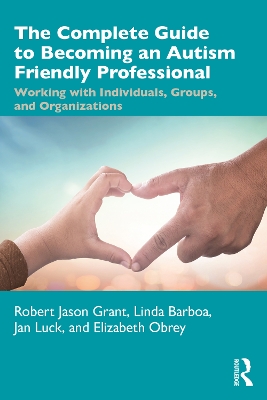 The Complete Guide to Becoming an Autism Friendly Professional: Working with Individuals, Groups, and Organizations book