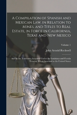 A Compilation of Spanish and Mexican Law, in Relation to Mines, and Titles to Real Estate, in Force in California, Texas and New Mexico: And in the Territories Acquired Under the Louisiana and Florida Treaties, When Annexed to the United States; Volume 1 book