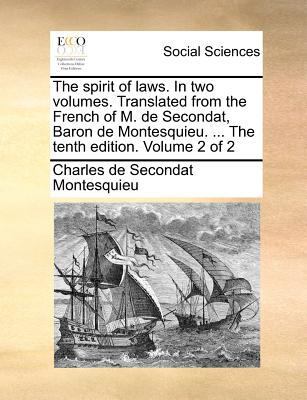 The Spirit of Laws. in Two Volumes. Translated from the French of M. de Secondat, Baron de Montesquieu. ... the Tenth Edition. Volume 2 of 2 book