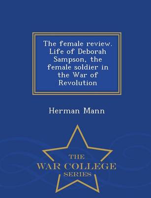 The Female Review. Life of Deborah Sampson, the Female Soldier in the War of Revolution - War College Series by Herman Mann
