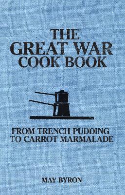 The The Great War Cook Book: From Trench Pudding to Carrot Marmalade by May Byron