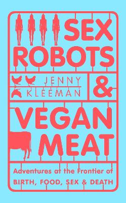 Sex Robots & Vegan Meat: Adventures at the Frontier of Birth, Food, Sex & Death by Jenny Kleeman