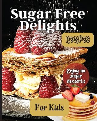 Sugar Free Delights For Kids: A Kid-Friendly Sugar-Free Recipe Book book