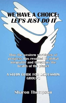 We Have a Choice: How the western worldview of progress has resulted in global inequality and threatens the health of the planet: A Study Guide for Discussion Groups by Sharon Thompson