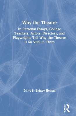 Why the Theatre: In Personal Essays, College Teachers, Actors, Directors, and Playwrights Tell Why the Theatre Is So Vital to Them by Sidney Homan