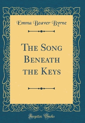 The Song Beneath the Keys (Classic Reprint) by Emma Beaver Byrne